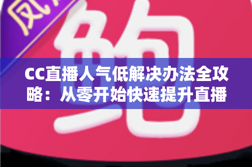 CC直播人气低解决办法全攻略:从零开始快速提升直播间流量与关注度的实用指南 CC直播人气低解决办法全攻略:从零开始快速提升直播间流量与关注度的实用指南