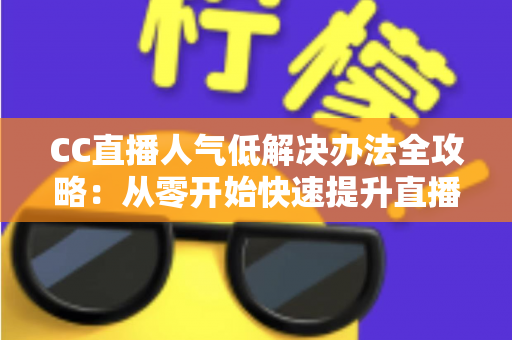 CC直播人气低解决办法全攻略:从零开始快速提升直播间流量与关注度的实用指南 CC直播人气低解决办法全攻略:从零开始快速提升直播间流量与关注度的实用指南