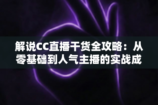 解说CC直播干货全攻略:从零基础到人气主播的实战成长指南 解说CC直播干货全攻略:从零基础到人气主播的实战成长指南