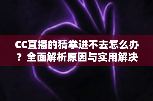 CC直播的猜拳进不去怎么办？全面解析原因与实用解决方案，让你秒速回归互动乐趣