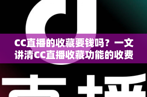 CC直播的收藏要钱吗？一文讲清CC直播收藏功能的收费情况与使用技巧