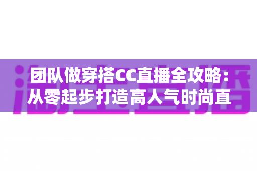 团队做穿搭CC直播全攻略:从零起步打造高人气时尚直播间的实战指南 团队做穿搭CC直播全攻略:从零起步打造高人气时尚直播间的实战指南