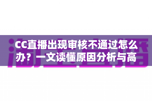 CC直播出现审核不通过怎么办?一文读懂原因分析与高效解决全攻略 CC直播出现审核不通过怎么办?一文读懂原因分析与高效解决全攻略