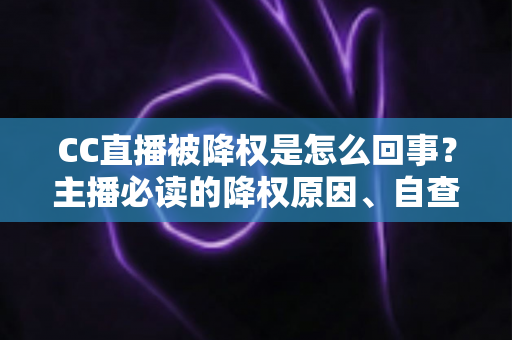 CC直播被降权是怎么回事？主播必读的降权原因、自查方法与快速恢复全攻略