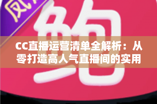 CC直播运营清单全解析:从零打造高人气直播间的实用指南 CC直播运营清单全解析:从零打造高人气直播间的实用指南