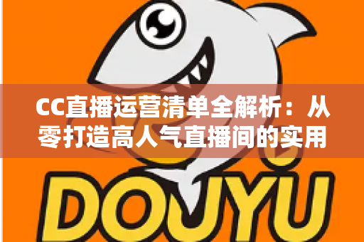 CC直播运营清单全解析:从零打造高人气直播间的实用指南 CC直播运营清单全解析:从零打造高人气直播间的实用指南