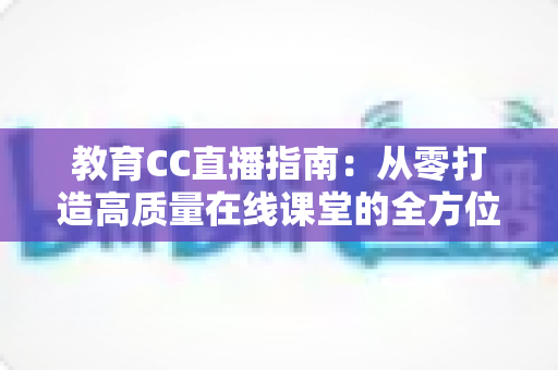 教育CC直播指南：从零打造高质量在线课堂的全方位实战攻略