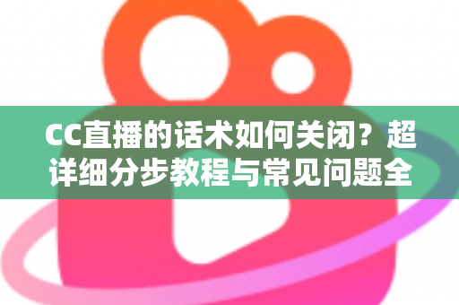 CC直播的话术如何关闭？超详细分步教程与常见问题全解析