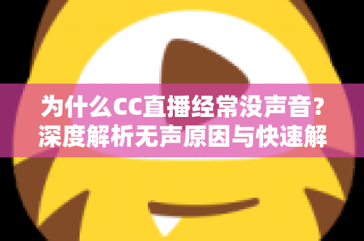 为什么CC直播经常没声音？深度解析无声原因与快速解决全攻略