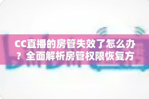 CC直播的房管失效了怎么办？全面解析房管权限恢复方法与实用预防指南