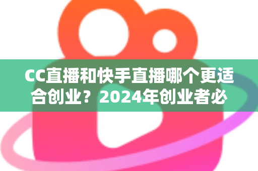 CC直播和快手直播哪个更适合创业？2024年创业者必读的直播平台选择全攻略