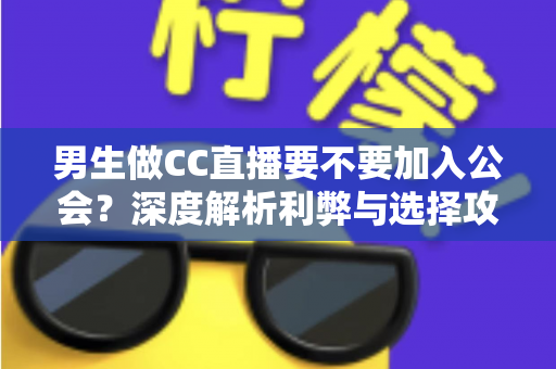 男生做CC直播要不要加入公会？深度解析利弊与选择攻略