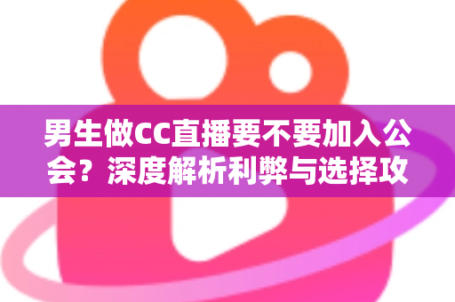 男生做CC直播要不要加入公会？深度解析利弊与选择攻略