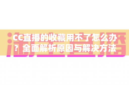 CC直播的收藏用不了怎么办？全面解析原因与解决方法