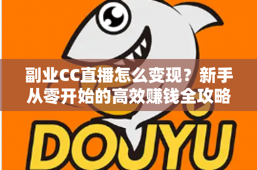 副业CC直播怎么变现?新手从零开始的高效赚钱全攻略 副业CC直播怎么变现?新手从零开始的高效赚钱全攻略