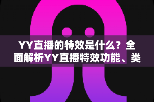 YY直播的特效是什么?全面解析YY直播特效功能、类型与使用技巧 YY直播的特效是什么?全面解析YY直播特效功能、类型与使用技巧