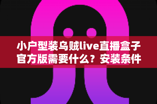 小户型装乌贼live直播盒子官方版需要什么？安装条件、准备清单与避坑指南全解析