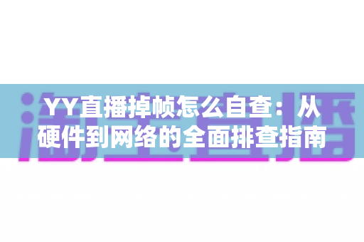 YY直播掉帧怎么自查：从硬件到网络的全面排查指南，助你告别直播卡顿