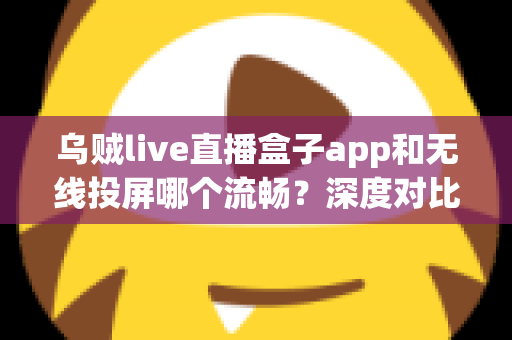 乌贼live直播盒子app和无线投屏哪个流畅?深度对比助你选出最佳大屏观影方案 乌贼live直播盒子app和无线投屏哪个流畅?深度对比助你选出最佳大屏观影方案