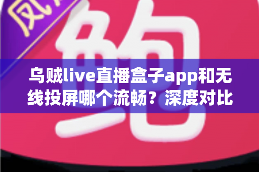 乌贼live直播盒子app和无线投屏哪个流畅?深度对比助你选出最佳大屏观影方案 乌贼live直播盒子app和无线投屏哪个流畅?深度对比助你选出最佳大屏观影方案