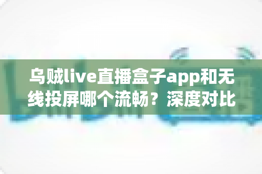 乌贼live直播盒子app和无线投屏哪个流畅?深度对比助你选出最佳大屏观影方案 乌贼live直播盒子app和无线投屏哪个流畅?深度对比助你选出最佳大屏观影方案