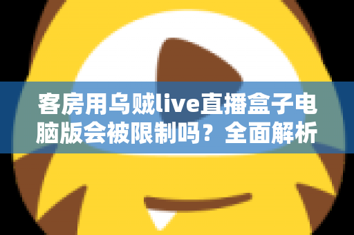 客房用乌贼live直播盒子电脑版会被限制吗？全面解析限制因素与使用建议