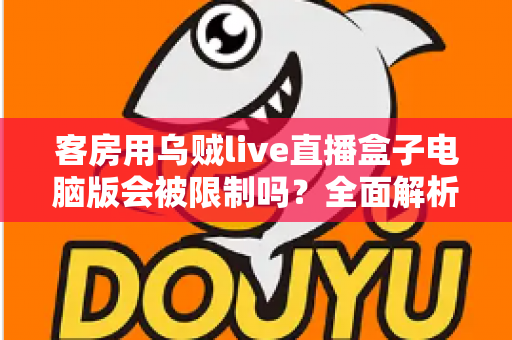 客房用乌贼live直播盒子电脑版会被限制吗？全面解析限制因素与使用建议
