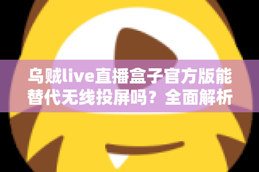 乌贼live直播盒子官方版能替代无线投屏吗?全面解析直播盒子与无线投屏的功能差异与选择指南 乌贼live直播盒子官方版能替代无线投屏吗?全面解析直播盒子与无线投屏的功能差异与选择指南