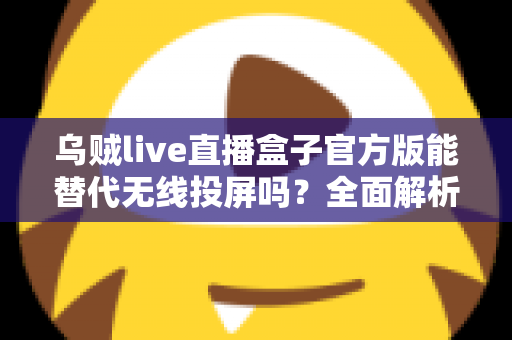 乌贼live直播盒子官方版能替代无线投屏吗?全面解析直播盒子与无线投屏的功能差异与选择指南 乌贼live直播盒子官方版能替代无线投屏吗?全面解析直播盒子与无线投屏的功能差异与选择指南