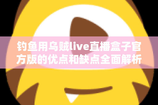 钓鱼用乌贼live直播盒子官方版的优点和缺点全面解析：海钓直播神器究竟值不值得入手？