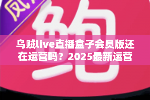 乌贼live直播盒子会员版还在运营吗?2025最新运营状态全面解析与用户避坑指南 乌贼live直播盒子会员版还在运营吗?2025最新运营状态全面解析与用户避坑指南