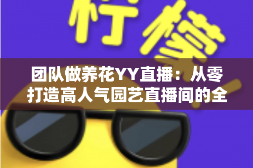 团队做养花YY直播：从零打造高人气园艺直播间的全攻略