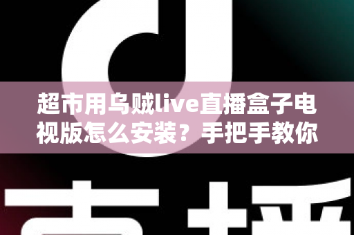 超市用乌贼live直播盒子电视版怎么安装？手把手教你完成安装与调试的全流程指南