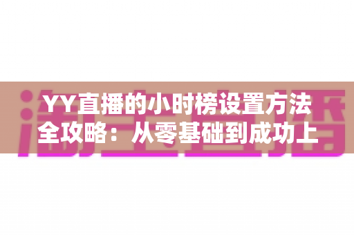 YY直播的小时榜设置方法全攻略：从零基础到成功上榜的完整指南，助你快速提升直播间人气与收益