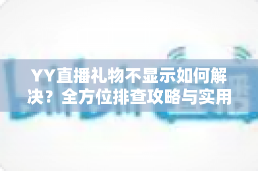 YY直播礼物不显示如何解决？全方位排查攻略与实用修复技巧大公开