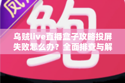 乌贼live直播盒子攻略投屏失败怎么办？全面排查与解决方法指南