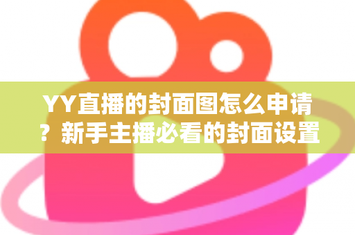 YY直播的封面图怎么申请？新手主播必看的封面设置与审核全攻略