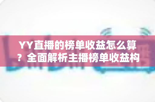 YY直播的榜单收益怎么算?全面解析主播榜单收益构成、分成比例与提升技巧 YY直播的榜单收益怎么算?全面解析主播榜单收益构成、分成比例与提升技巧