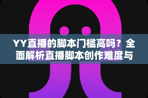 YY直播的脚本门槛高吗？全面解析直播脚本创作难度与新手入门实操指南