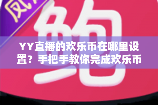 YY直播的欢乐币在哪里设置?手把手教你完成欢乐币设置与管理的完整指南 YY直播的欢乐币在哪里设置?手把手教你完成欢乐币设置与管理的完整指南