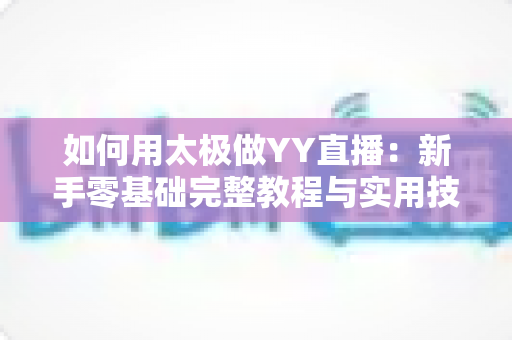 如何用太极做YY直播:新手零基础完整教程与实用技巧指南 如何用太极做YY直播:新手零基础完整教程与实用技巧指南