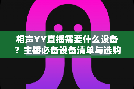 相声YY直播需要什么设备？主播必备设备清单与选购全攻略