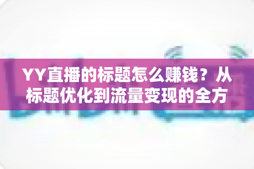 YY直播的标题怎么赚钱？从标题优化到流量变现的全方位实战指南