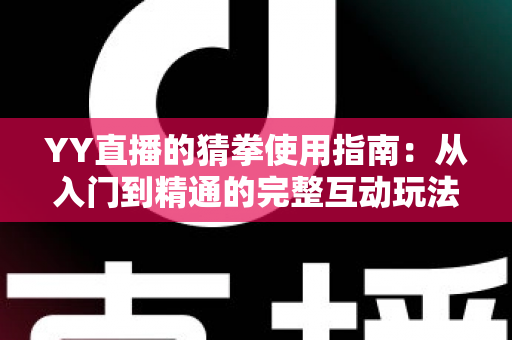 YY直播的猜拳使用指南：从入门到精通的完整互动玩法教程与实战技巧全解析