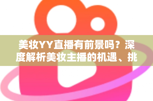 美妆YY直播有前景吗?深度解析美妆主播的机遇、挑战与变现指南 美妆YY直播有前景吗?深度解析美妆主播的机遇、挑战与变现指南