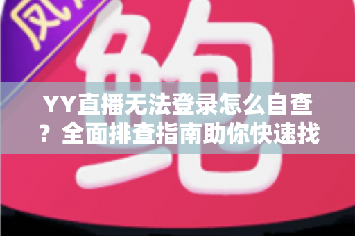 YY直播无法登录怎么自查？全面排查指南助你快速找回直播体验