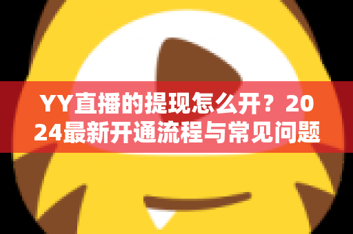 YY直播的提现怎么开?2024最新开通流程与常见问题全解析 YY直播的提现怎么开?2024最新开通流程与常见问题全解析