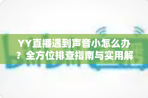 YY直播遇到声音小怎么办?全方位排查指南与实用解决技巧一网打尽 YY直播遇到声音小怎么办?全方位排查指南与实用解决技巧一网打尽