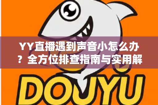 YY直播遇到声音小怎么办?全方位排查指南与实用解决技巧一网打尽 YY直播遇到声音小怎么办?全方位排查指南与实用解决技巧一网打尽