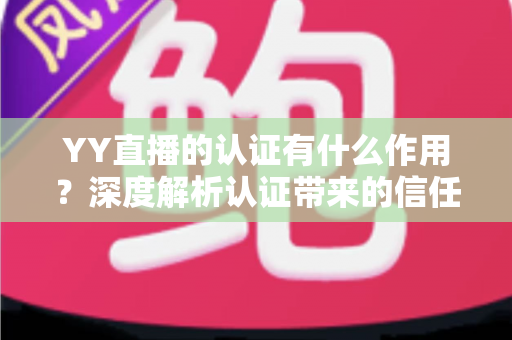 YY直播的认证有什么作用?深度解析认证带来的信任、流量与变现优势 YY直播的认证有什么作用?深度解析认证带来的信任、流量与变现优势